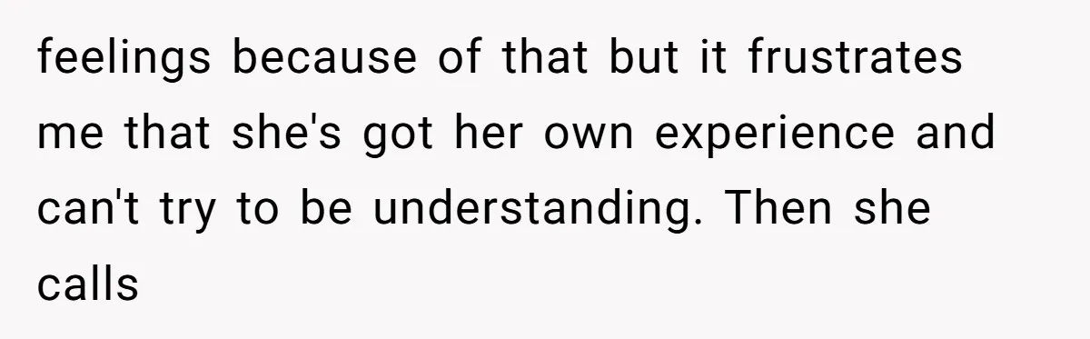 feelings because of that but it frustrates me that she's got her own experience and can't try to be understanding. Then she calls