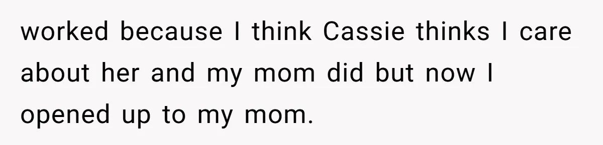 worked because I think Cassie thinks I care about her and my mom did but now I opened up to my mom.