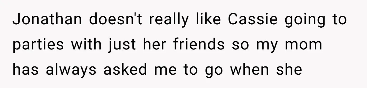 Jonathan doesn't really like Cassie going to parties with just her friends so my mom has always asked me to go when she