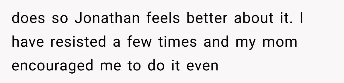 does so Jonathan feels better about it. I have resisted a few times and my mom encouraged me to do it even