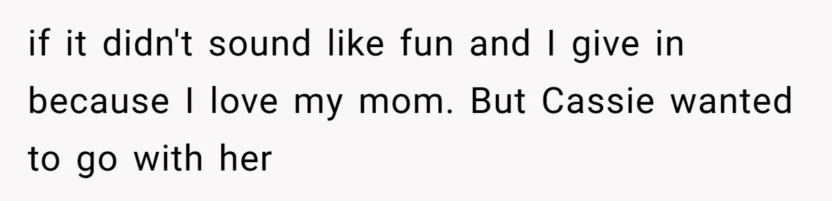 if it didn't sound like fun and I give in because I love my mom. But Cassie wanted to go with her
