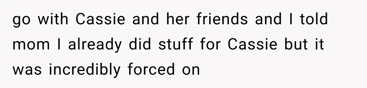 go with Cassie and her friends and I told mom I already did stuff for Cassie but it was incredibly forced on