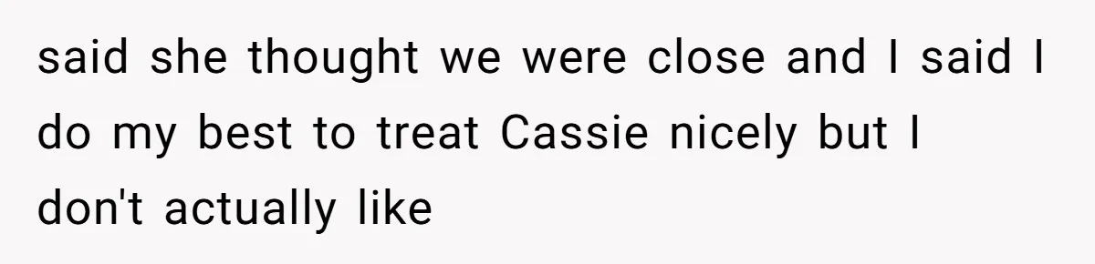said she thought we were close and I said I do my best to treat Cassie nicely but I don't actually like