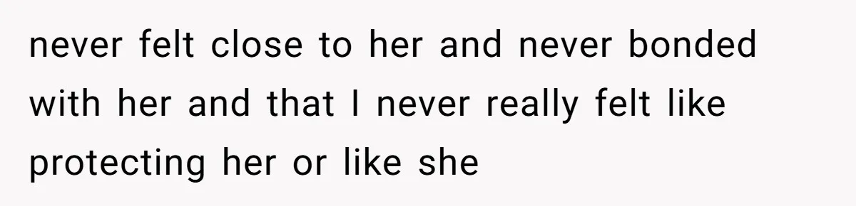 never felt close to her and never bonded with her and that I never really felt like protecting her or like she