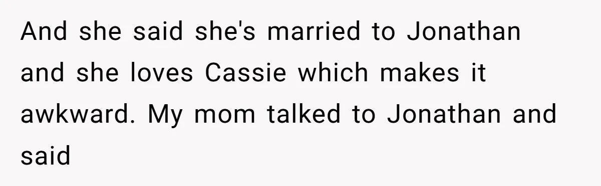 And she said she's married to Jonathan and she loves Cassie which makes it awkward. My mom talked to Jonathan and said