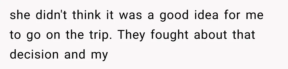 she didn't think it was a good idea for me to go on the trip. They fought about that decision and my