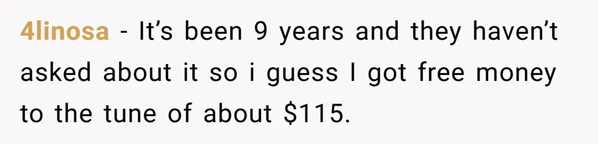 4linosa − It’s been 9 years and they haven’t asked about it so i guess I got free money to the tune of about $115.