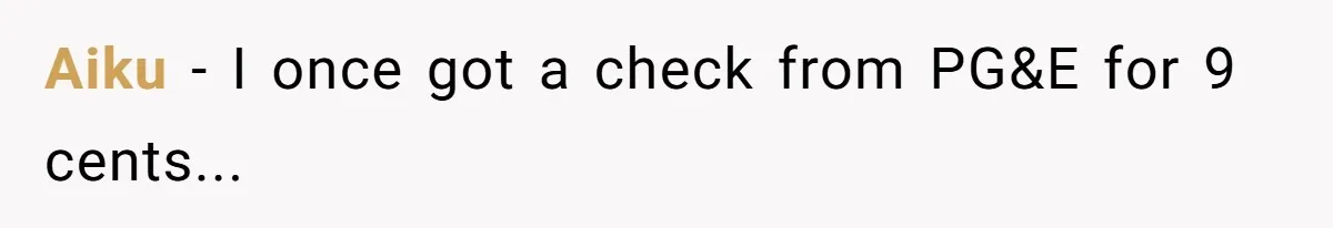 Aiku − I once got a check from PG&E for 9 cents...