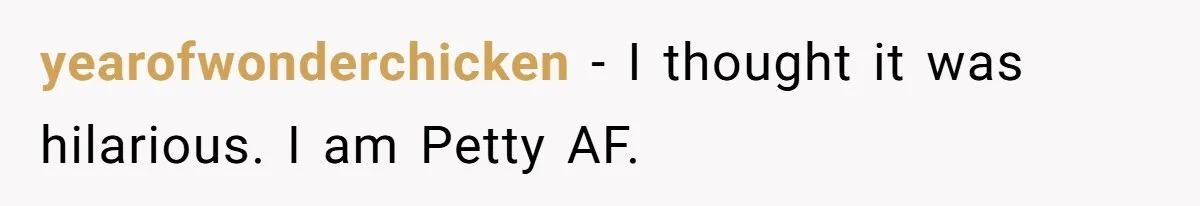 yearofwonderchicken − I thought it was hilarious. I am Petty AF.