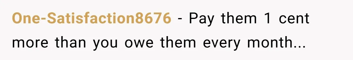 One-Satisfaction8676 − Pay them 1 cent more than you owe them every month...