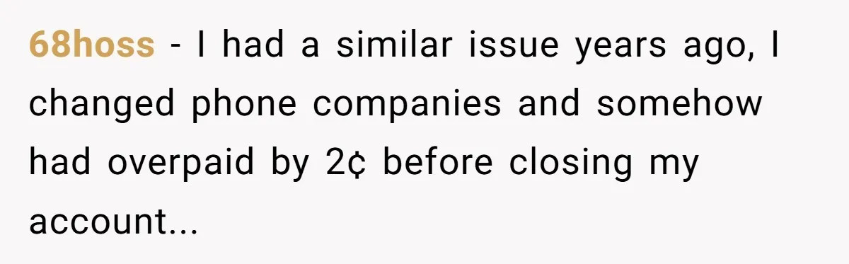 68hoss − I had a similar issue years ago, I changed phone companies and somehow had overpaid by 2¢ before closing my account...