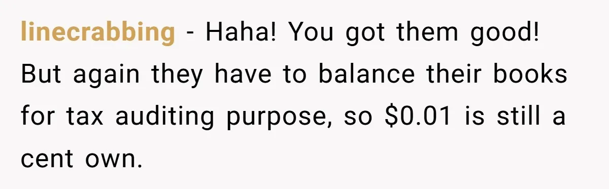 linecrabbing − Haha! You got them good! But again they have to balance their books for tax auditing purpose, so $0.01 is still a cent own.