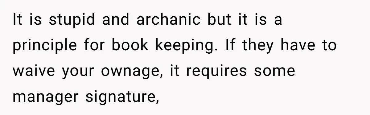 It is stupid and archanic but it is a principle for book keeping. If they have to waive your ownage, it requires some manager signature,