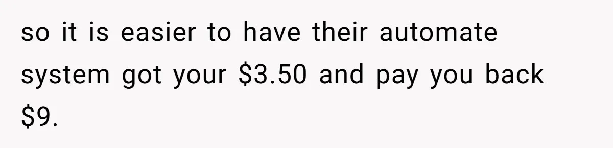 so it is easier to have their automate system got your $3.50 and pay you back $9.