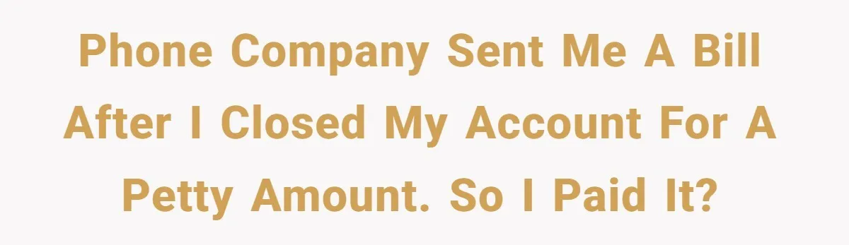 Phone company sent me a bill after I closed my account for a petty amount. So I paid it?