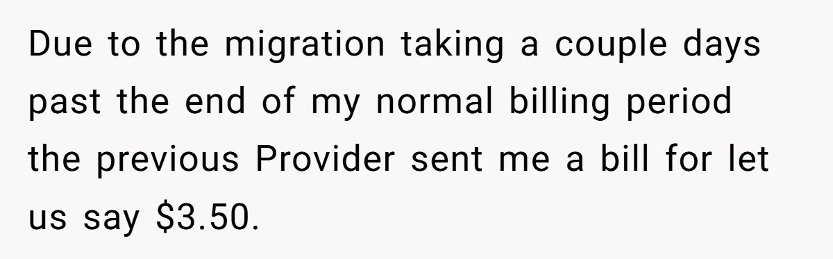 Due to the migration taking a couple days past the end of my normal billing period the previous Provider sent me a bill for let us say $3.50.