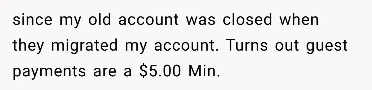 since my old account was closed when they migrated my account. Turns out guest payments are a $5.00 Min.