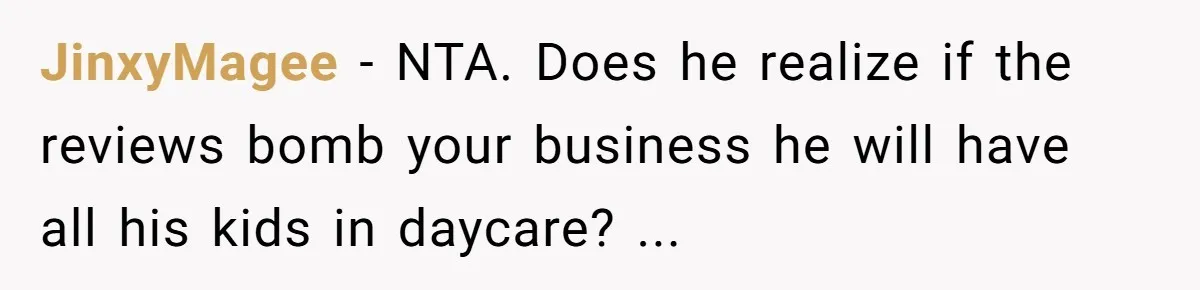 JinxyMagee − NTA. Does he realize if the reviews bomb your business he will have all his kids in daycare? ...