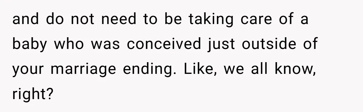 and do not need to be taking care of a baby who was conceived just outside of your marriage ending. Like, we all know, right?