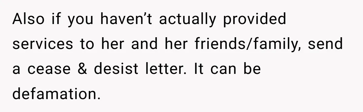 Also if you haven’t actually provided services to her and her friends/family, send a cease & desist letter. It can be defamation.