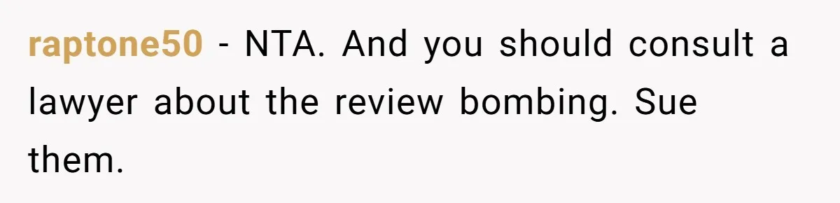 raptone50 − NTA. And you should consult a lawyer about the review bombing. Sue them.