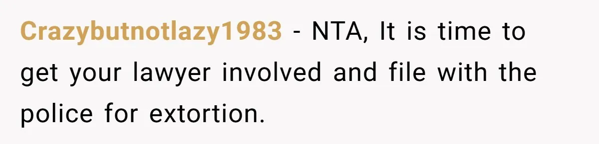 Crazybutnotlazy1983 − NTA, It is time to get your lawyer involved and file with the police for extortion.