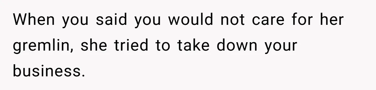 When you said you would not care for her gremlin, she tried to take down your business.
