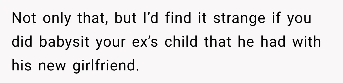 Not only that, but I’d find it strange if you did babysit your ex’s child that he had with his new girlfriend.
