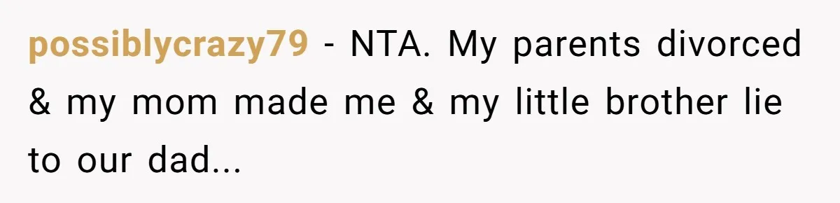 possiblycrazy79 − NTA. My parents divorced & my mom made me & my little brother lie to our dad...