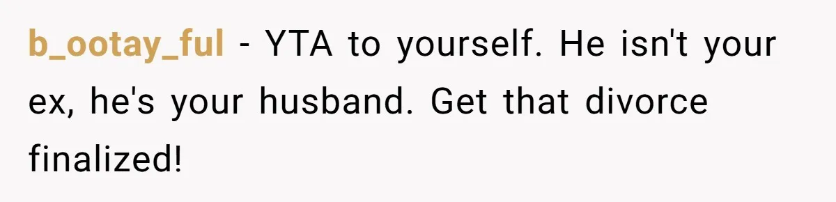b_ootay_ful − YTA to yourself. He isn't your ex, he's your husband. Get that divorce finalized!