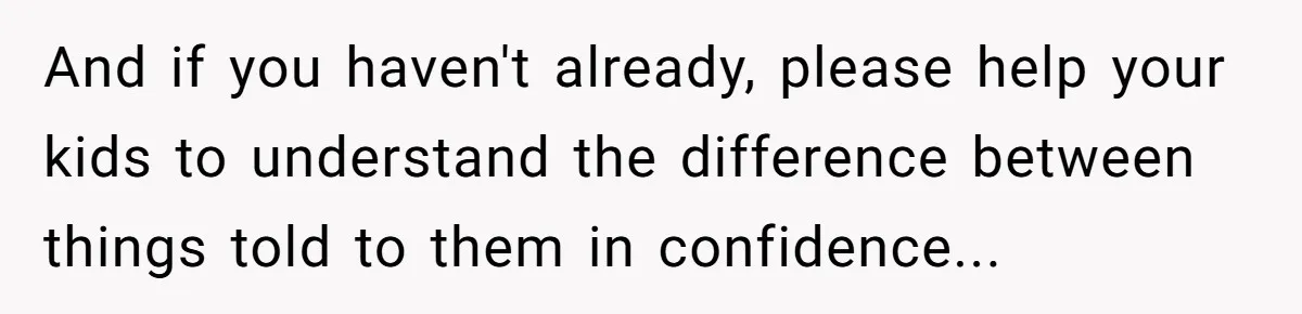 And if you haven't already, please help your kids to understand the difference between things told to them in confidence...