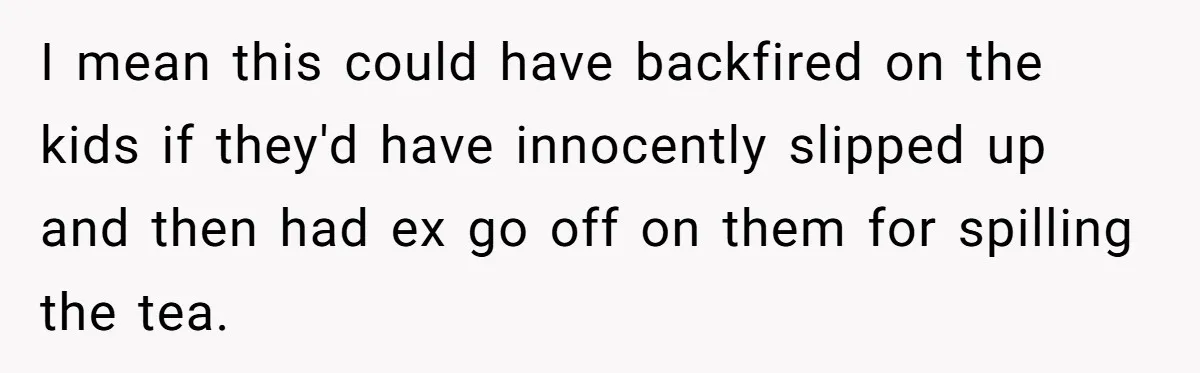 I mean this could have backfired on the kids if they'd have innocently slipped up and then had ex go off on them for spilling the tea.