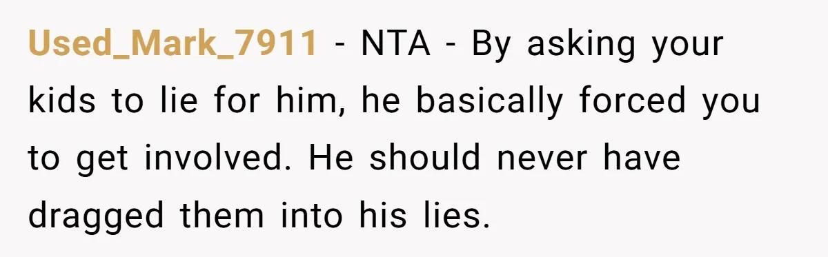 Used_Mark_7911 − NTA - By asking your kids to lie for him, he basically forced you to get involved. He should never have dragged them into his lies.
