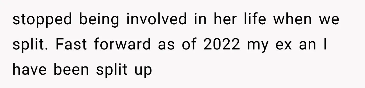 stopped being involved in her life when we split. Fast forward as of 2022 my ex an I have been split up