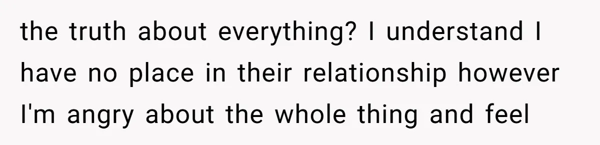 the truth about everything? I understand I have no place in their relationship however I'm angry about the whole thing and feel