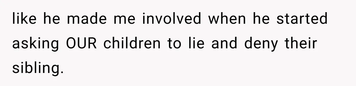 like he made me involved when he started asking OUR children to lie and deny their sibling.