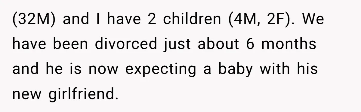 (32M) and I have 2 children (4M, 2F). We have been divorced just about 6 months and he is now expecting a baby with his new girlfriend.