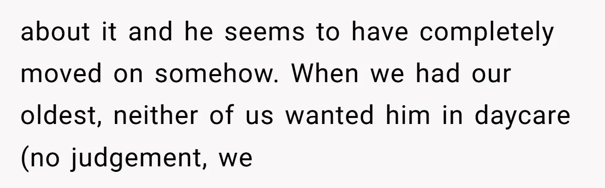 about it and he seems to have completely moved on somehow. When we had our oldest, neither of us wanted him in daycare (no judgement, we