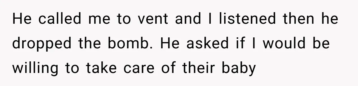He called me to vent and I listened then he dropped the bomb. He asked if I would be willing to take care of their baby