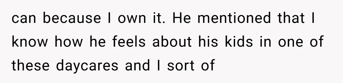 can because I own it. He mentioned that I know how he feels about his kids in one of these daycares and I sort of