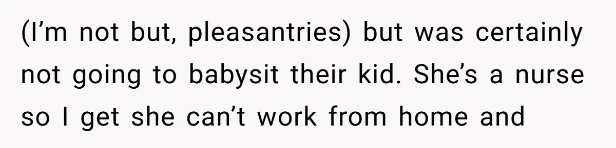 (I’m not but, pleasantries) but was certainly not going to babysit their kid. She’s a nurse so I get she can’t work from home and