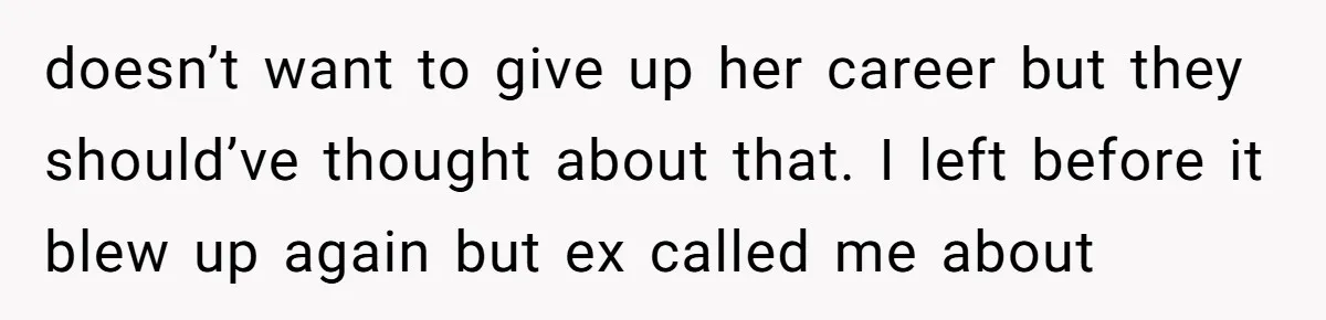 doesn’t want to give up her career but they should’ve thought about that. I left before it blew up again but ex called me about