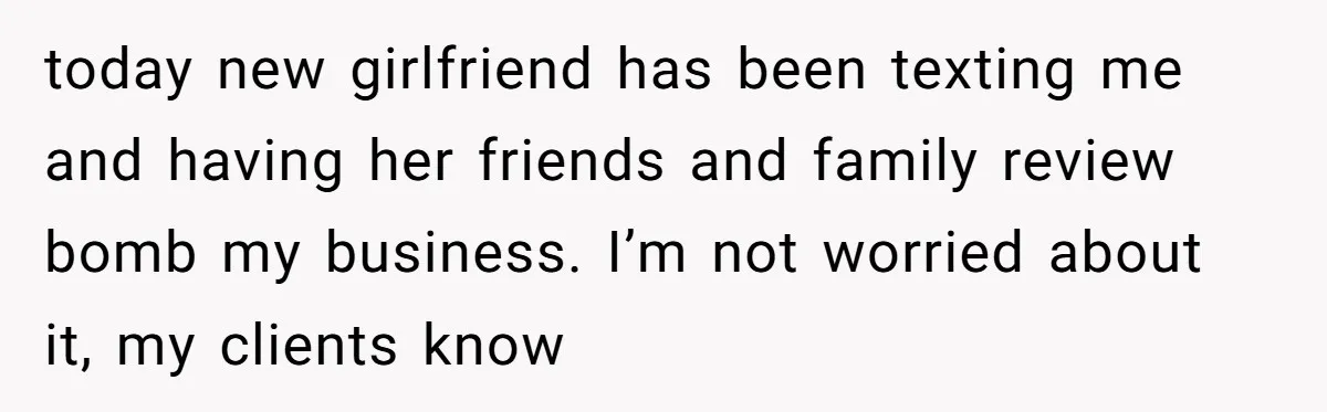 today new girlfriend has been texting me and having her friends and family review bomb my business. I’m not worried about it, my clients know