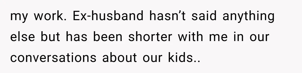 my work. Ex-husband hasn’t said anything else but has been shorter with me in our conversations about our kids..