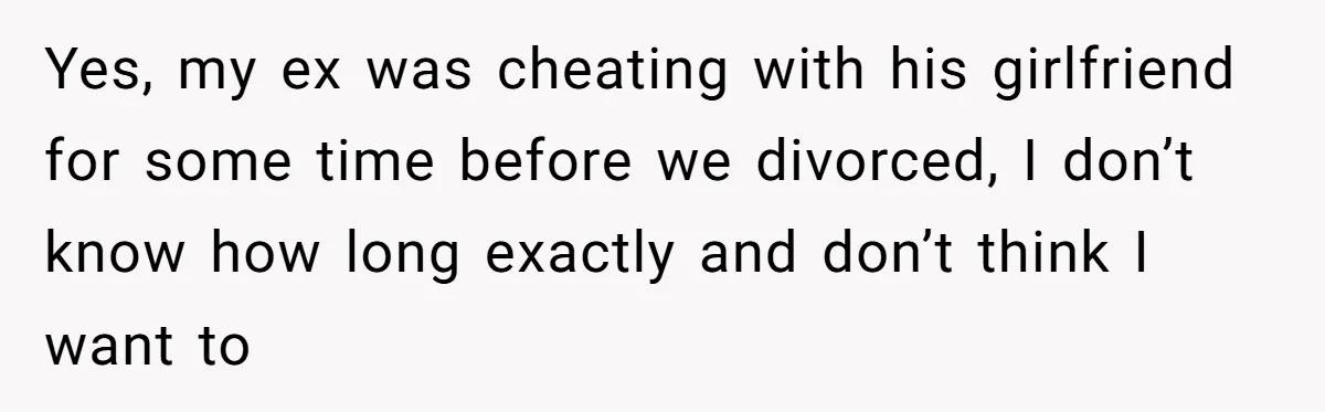Yes, my ex was cheating with his girlfriend for some time before we divorced, I don’t know how long exactly and don’t think I want to
