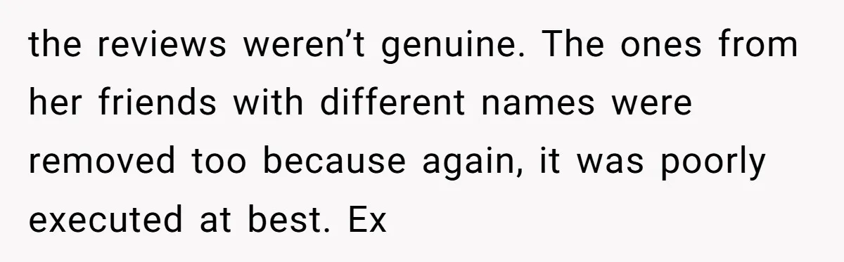 the reviews weren’t genuine. The ones from her friends with different names were removed too because again, it was poorly executed at best. Ex