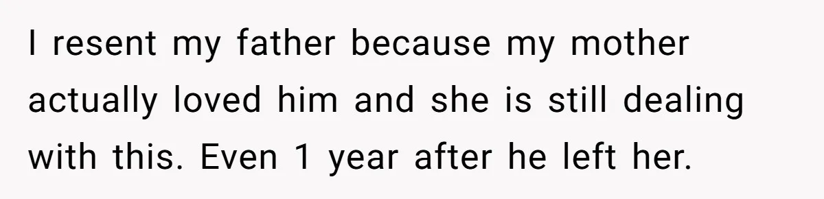 I resent my father because my mother actually loved him and she is still dealing with this. Even 1 year after he left her.