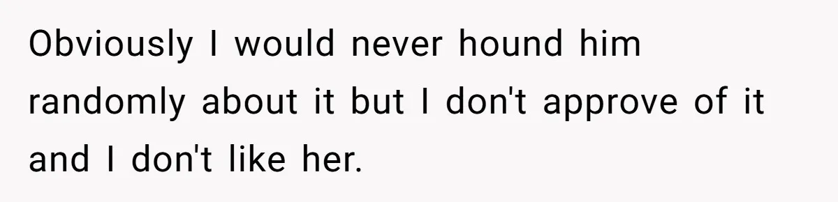 Obviously I would never hound him randomly about it but I don't approve of it and I don't like her.