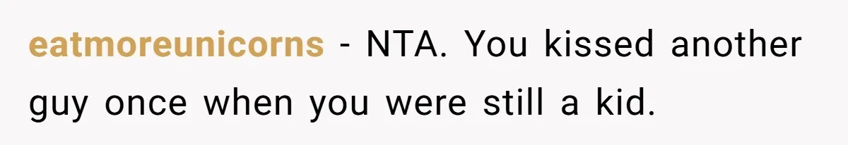 eatmoreunicorns − NTA. You kissed another guy once when you were still a kid.