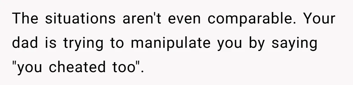 The situations aren't even comparable. Your dad is trying to manipulate you by saying "you cheated too".